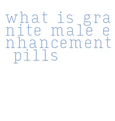 what is granite male enhancement pills