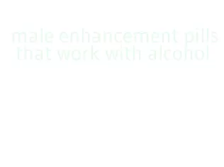 male enhancement pills that work with alcohol