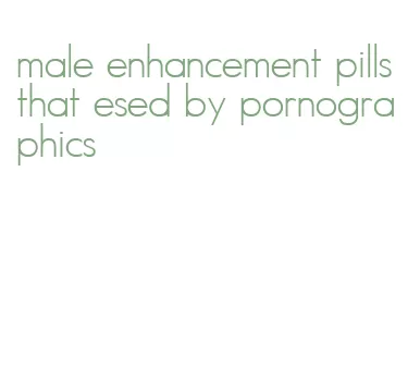 male enhancement pills that esed by pornographics
