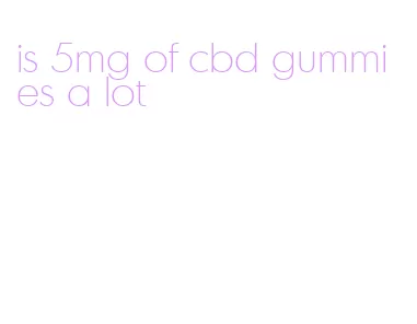is 5mg of cbd gummies a lot