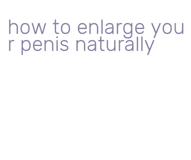 how to enlarge your penis naturally