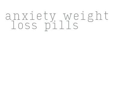 anxiety weight loss pills