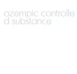 ozempic controlled substance