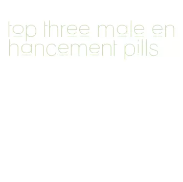 top three male enhancement pills