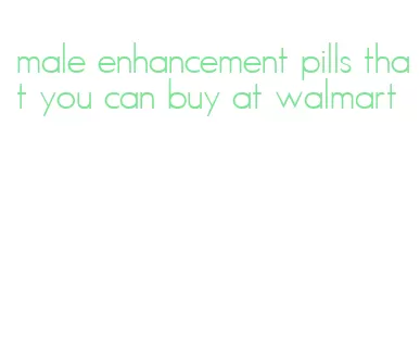 male enhancement pills that you can buy at walmart