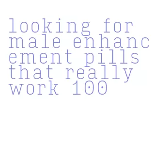 looking for male enhancement pills that really work 100