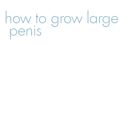 how to grow large penis