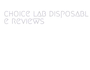 choice lab disposable reviews