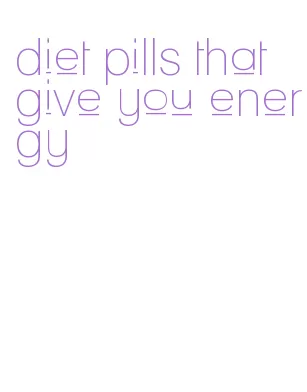 diet pills that give you energy