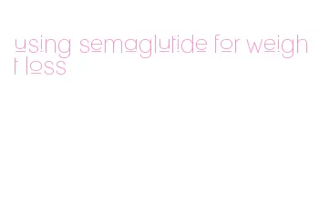 using semaglutide for weight loss