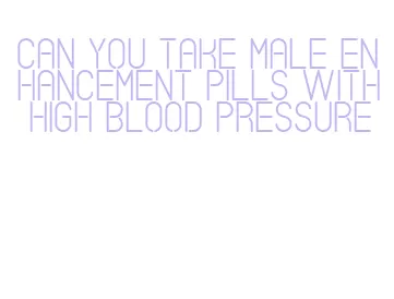 can you take male enhancement pills with high blood pressure