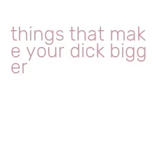 things that make your dick bigger