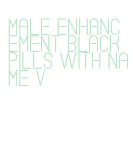 male enhancement black pills with name v