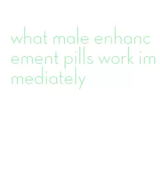 what male enhancement pills work immediately