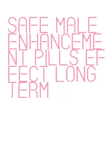 safe male enhancement pills effect long term