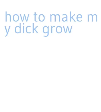 how to make my dick grow