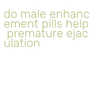 do male enhancement pills help premature ejaculation
