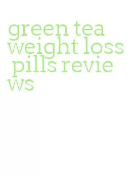 green tea weight loss pills reviews
