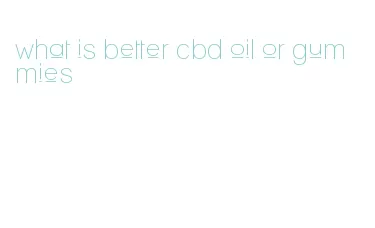 what is better cbd oil or gummies