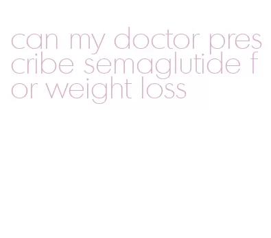 can my doctor prescribe semaglutide for weight loss