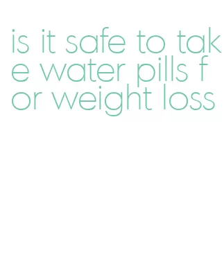 is it safe to take water pills for weight loss