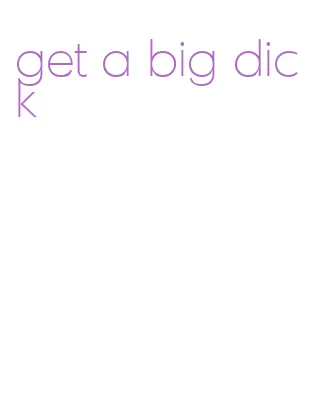 get a big dick