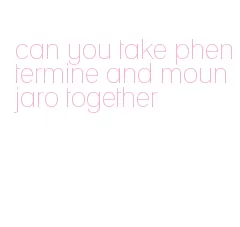 can you take phentermine and mounjaro together