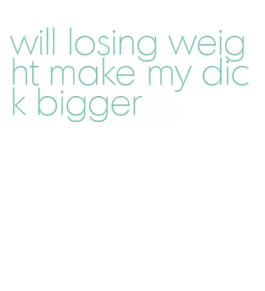 will losing weight make my dick bigger