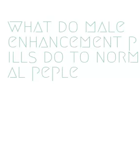 what do male enhancement pills do to normal peple