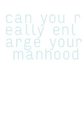 can you really enlarge your manhood