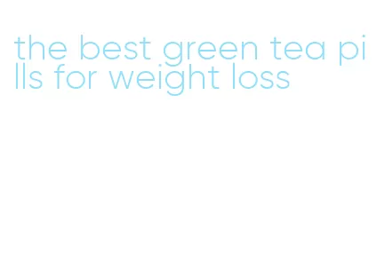 the best green tea pills for weight loss