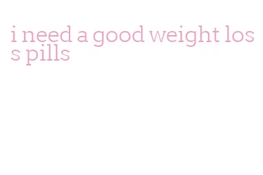 i need a good weight loss pills