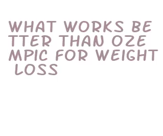 what works better than ozempic for weight loss