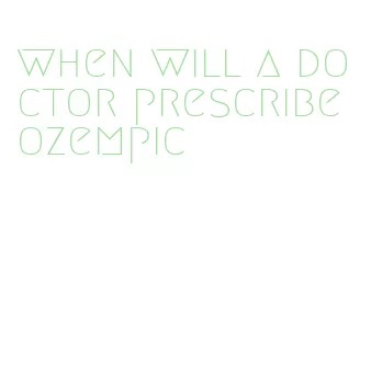 when will a doctor prescribe ozempic
