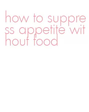 how to suppress appetite without food