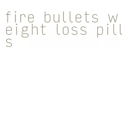 fire bullets weight loss pills