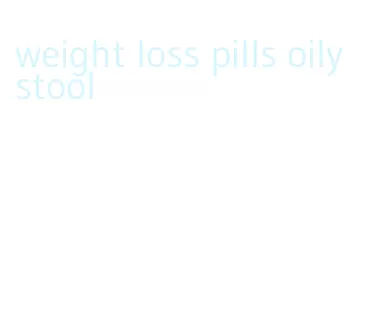 weight loss pills oily stool
