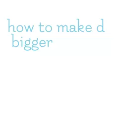 how to make d bigger