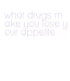 what drugs make you lose your appetite