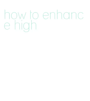 how to enhance high