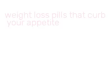 weight loss pills that curb your appetite