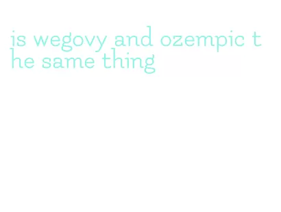 is wegovy and ozempic the same thing