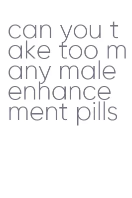 can you take too many male enhancement pills