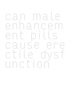 can male enhancement pills cause erectile dysfunction