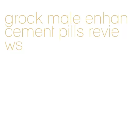 grock male enhancement pills reviews