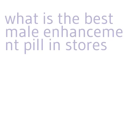 what is the best male enhancement pill in stores