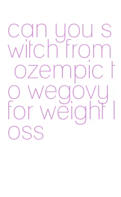 can you switch from ozempic to wegovy for weight loss