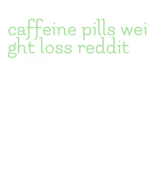 caffeine pills weight loss reddit