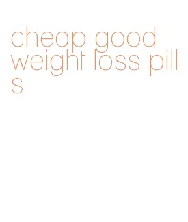 cheap good weight loss pills
