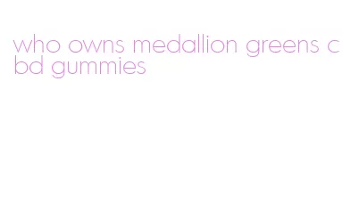 who owns medallion greens cbd gummies